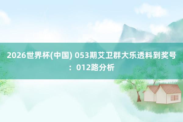 2026世界杯(中国) 053期艾卫群大乐透料到奖号:012路分析