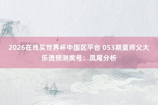 2026在线买世界杯中国区平台 053期夏师父大乐透预测奖号:凤尾分析