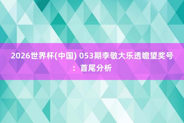 2026世界杯(中国) 053期李敬大乐透瞻望奖号:首尾分析