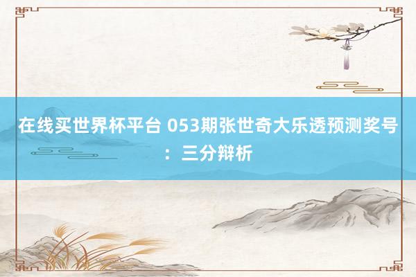 在线买世界杯平台 053期张世奇大乐透预测奖号:三分辩析