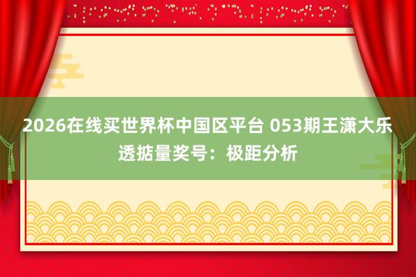 2026在线买世界杯中国区平台 053期王潇大乐透掂量奖号:极距分析