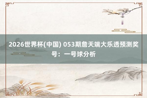 2026世界杯(中国) 053期詹天端大乐透预测奖号:一号球分析