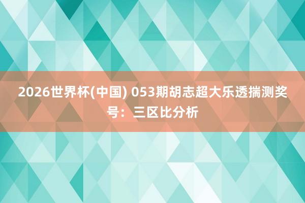 2026世界杯(中国) 053期胡志超大乐透揣测奖号：三区比分析