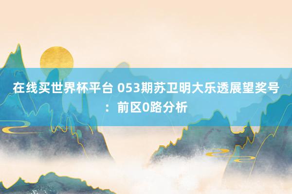 在线买世界杯平台 053期苏卫明大乐透展望奖号:前区0路分析