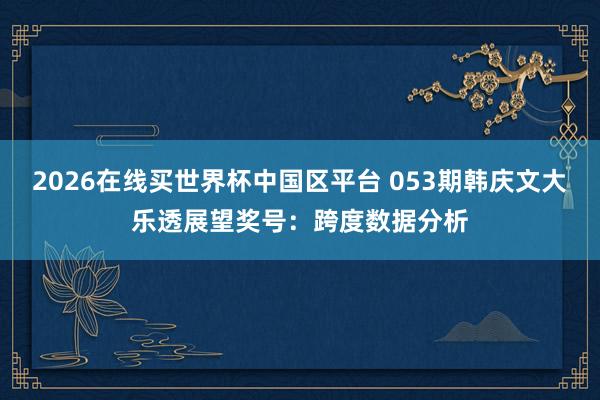 2026在线买世界杯中国区平台 053期韩庆文大乐透展望奖号：跨度数据分析