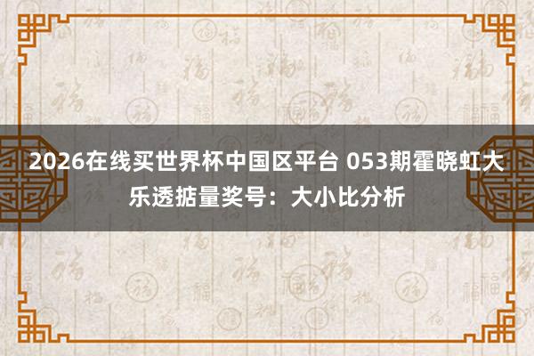 2026在线买世界杯中国区平台 053期霍晓虹大乐透掂量奖号:大小比分析