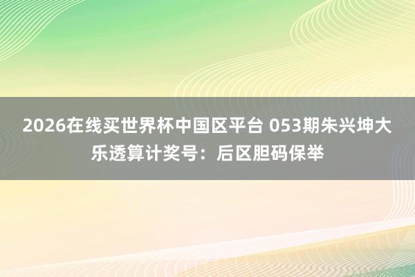 2026在线买世界杯中国区平台 053期朱兴坤大乐透算计奖号:后区胆码保举