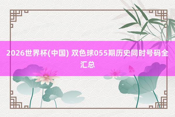 2026世界杯(中国) 双色球055期历史同时号码全汇总