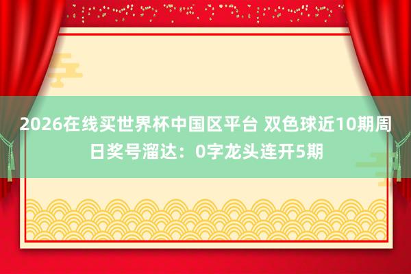 2026在线买世界杯中国区平台 双色球近10期周日奖号溜达：0字龙头连开5期