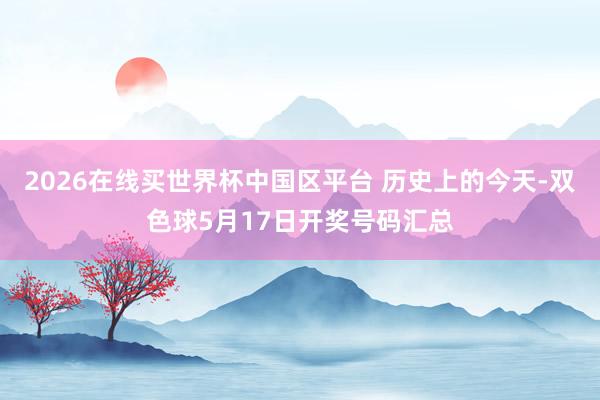 2026在线买世界杯中国区平台 历史上的今天-双色球5月17日开奖号码汇总