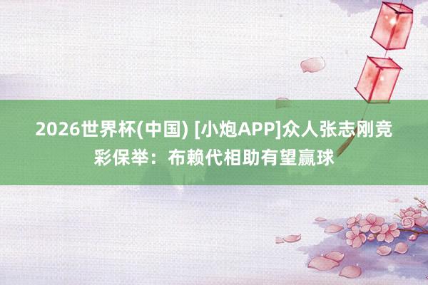 2026世界杯(中国) [小炮APP]众人张志刚竞彩保举：布赖代相助有望赢球