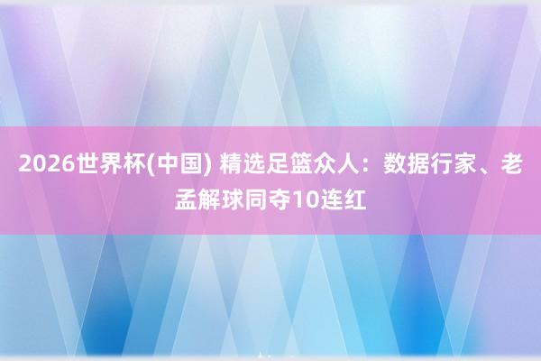 2026世界杯(中国) 精选足篮众人:数据行家、老孟解球同夺10连红