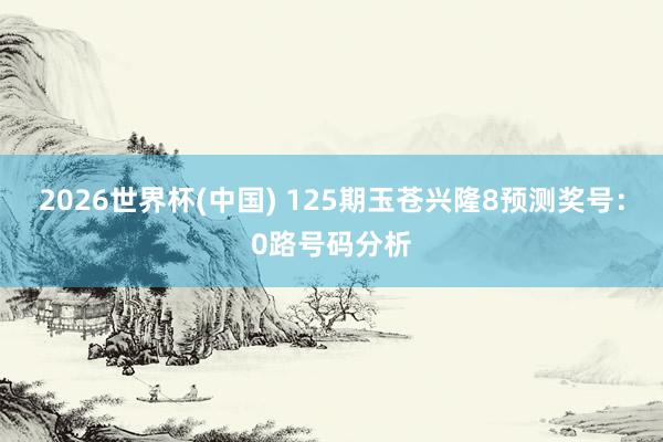 2026世界杯(中国) 125期玉苍兴隆8预测奖号：0路号码分析