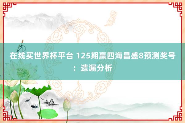 在线买世界杯平台 125期赢四海昌盛8预测奖号:遗漏分析