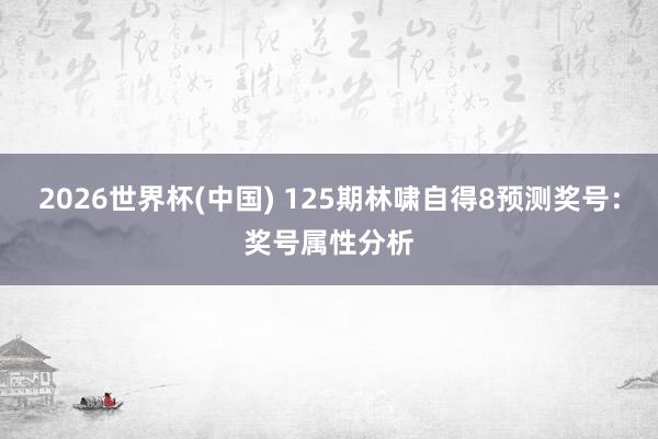 2026世界杯(中国) 125期林啸自得8预测奖号:奖号属性分析
