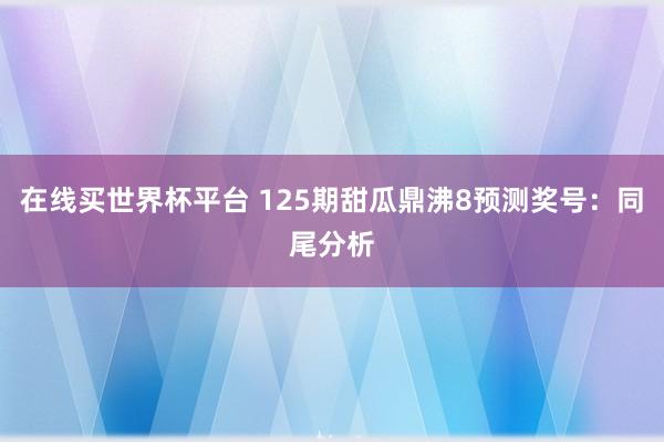 在线买世界杯平台 125期甜瓜鼎沸8预测奖号:同尾分析