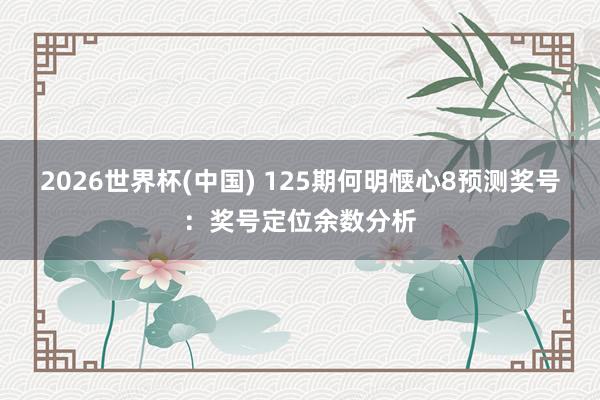 2026世界杯(中国) 125期何明惬心8预测奖号:奖号定位余数分析