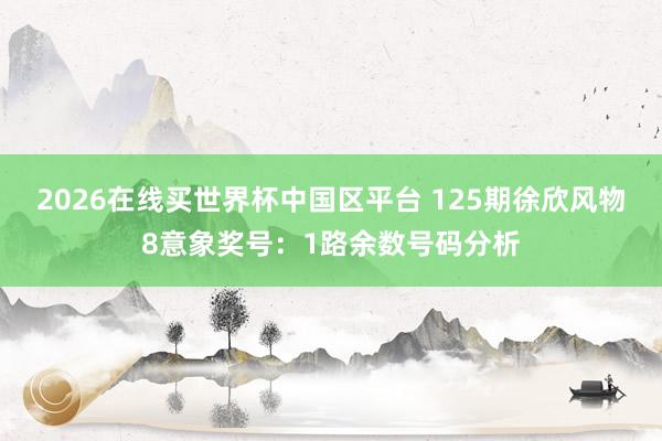 2026在线买世界杯中国区平台 125期徐欣风物8意象奖号:1路余数号码分析