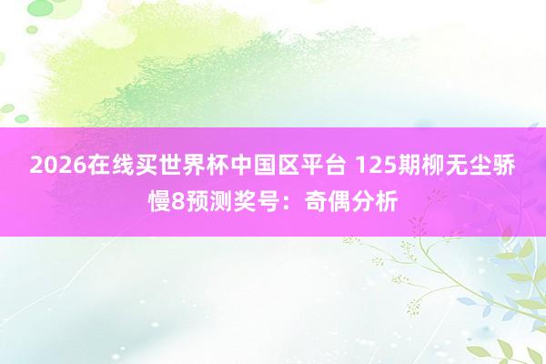 2026在线买世界杯中国区平台 125期柳无尘骄慢8预测奖号:奇偶分析