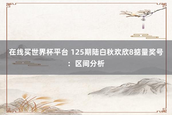 在线买世界杯平台 125期陆白秋欢欣8掂量奖号:区间分析