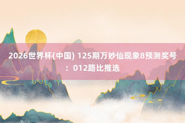 2026世界杯(中国) 125期万妙仙现象8预测奖号:012路比推选