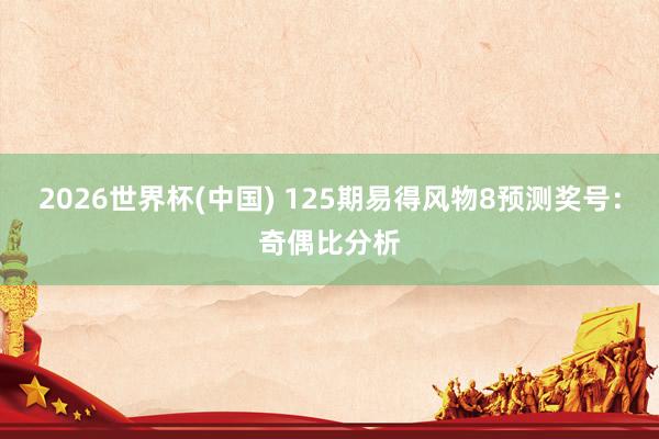 2026世界杯(中国) 125期易得风物8预测奖号:奇偶比分析