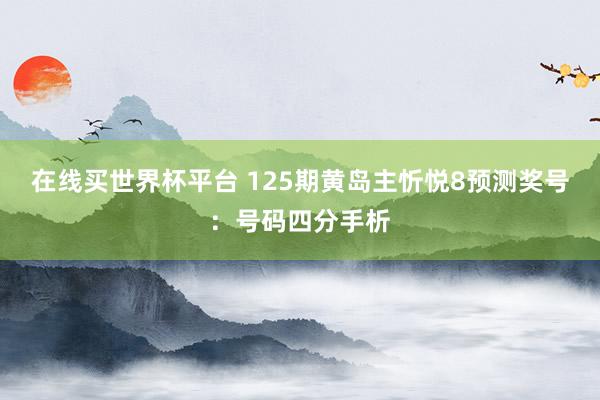 在线买世界杯平台 125期黄岛主忻悦8预测奖号：号码四分手析