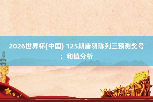 2026世界杯(中国) 125期唐羽陈列三预测奖号：和值分析