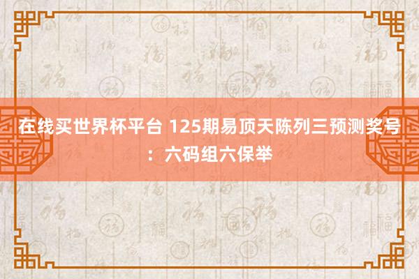 在线买世界杯平台 125期易顶天陈列三预测奖号:六码组六保举