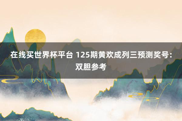 在线买世界杯平台 125期黄欢成列三预测奖号:双胆参考