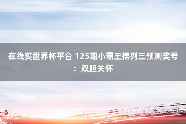 在线买世界杯平台 125期小霸王摆列三预测奖号：双胆关怀