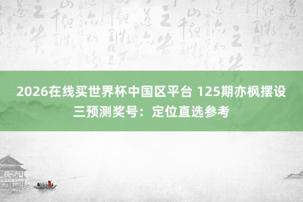 2026在线买世界杯中国区平台 125期亦枫摆设三预测奖号:定位直选参考