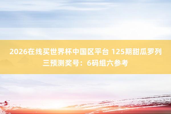 2026在线买世界杯中国区平台 125期甜瓜罗列三预测奖号:6码组六参考