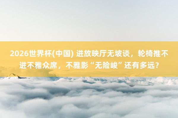 2026世界杯(中国) 进放映厅无坡谈，轮椅推不进不雅众席，不雅影“无险峻”还有多远？