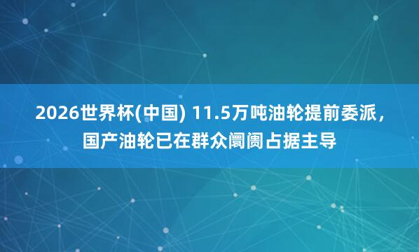 2026世界杯(中国) 11.5万吨油轮提前委派,国产油轮已在群众阛阓占据主导