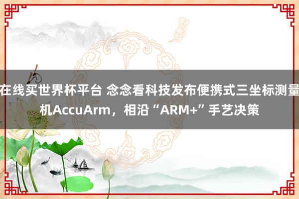 在线买世界杯平台 念念看科技发布便携式三坐标测量机AccuArm,相沿“ARM+”手艺决策