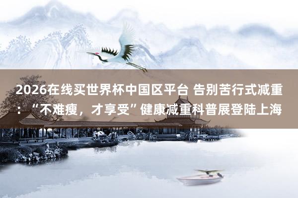 2026在线买世界杯中国区平台 告别苦行式减重：“不难瘦，才享受”健康减重科普展登陆上海