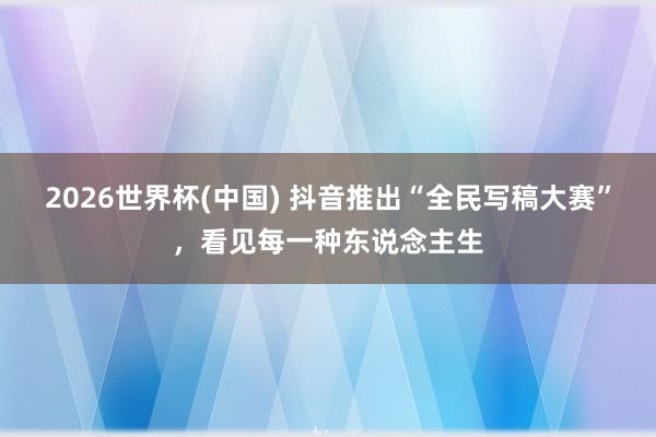 2026世界杯(中国) 抖音推出“全民写稿大赛”,看见每一种东说念主生