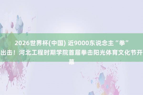 2026世界杯(中国) 近9000东说念主“拳”力出击!河北工程时期学院首届拳击阳光体育文化节开幕