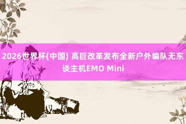2026世界杯(中国) 高巨改革发布全新户外编队无东谈主机EMO Mini