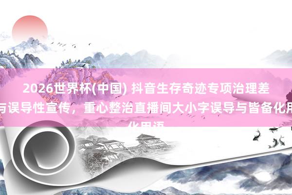 2026世界杯(中国) 抖音生存奇迹专项治理差错与误导性宣传，重心整治直播间大小字误导与皆备化用语