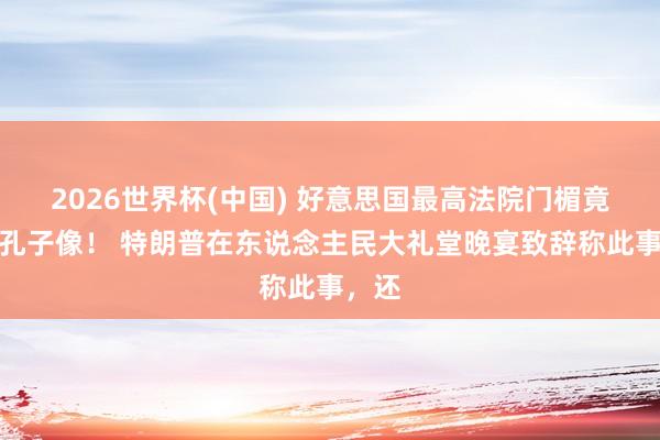 2026世界杯(中国) 好意思国最高法院门楣竟刻着孔子像! 特朗普在东说念主民大礼堂晚宴致辞称此事,还