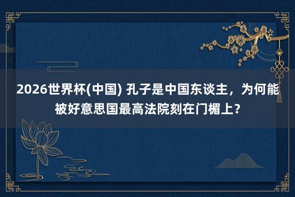2026世界杯(中国) 孔子是中国东谈主,为何能被好意思国最高法院刻在门楣上?