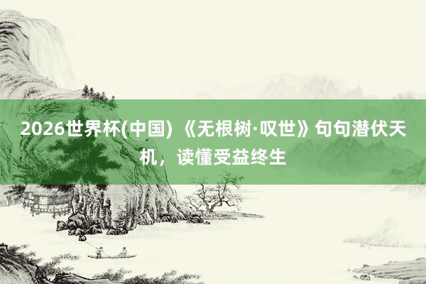 2026世界杯(中国) 《无根树·叹世》句句潜伏天机,读懂受益终生