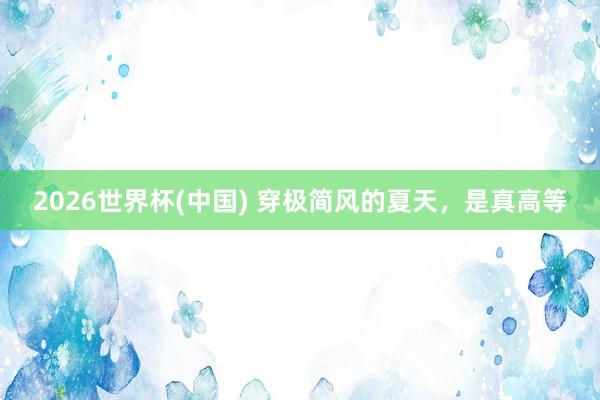 2026世界杯(中国) 穿极简风的夏天,是真高等