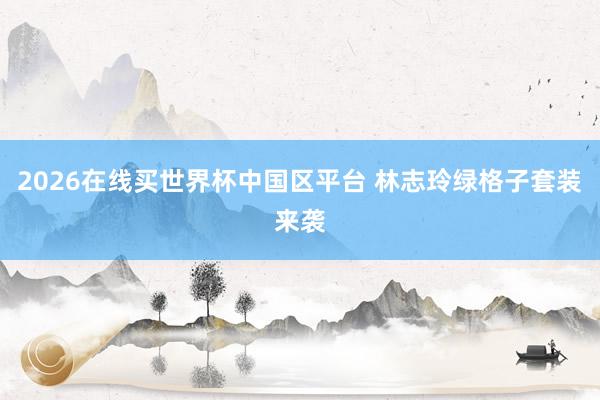 2026在线买世界杯中国区平台 林志玲绿格子套装来袭