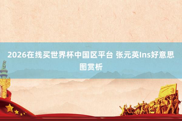 2026在线买世界杯中国区平台 张元英Ins好意思图赏析