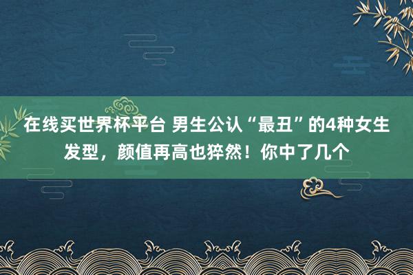 在线买世界杯平台 男生公认“最丑”的4种女生发型,颜值再高也猝然!你中了几个