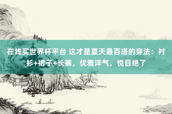 在线买世界杯平台 这才是夏天最百搭的穿法:衬衫+裙子+长裤,优雅洋气,悦目绝了