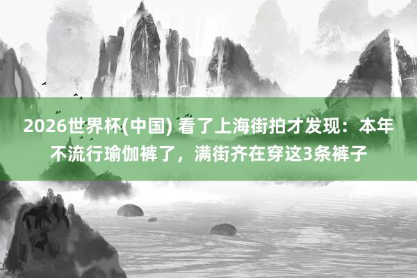 2026世界杯(中国) 看了上海街拍才发现:本年不流行瑜伽裤了,满街齐在穿这3条裤子